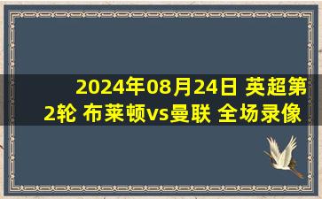 2024年08月24日 英超第2轮 布莱顿vs曼联 全场录像